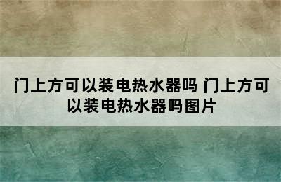 门上方可以装电热水器吗 门上方可以装电热水器吗图片